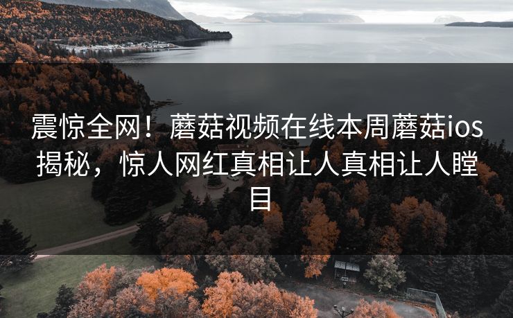 震惊全网！蘑菇视频在线本周蘑菇ios揭秘，惊人网红真相让人真相让人瞠目