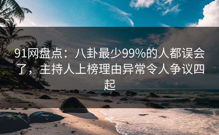 91网盘点：八卦最少99%的人都误会了，主持人上榜理由异常令人争议四起