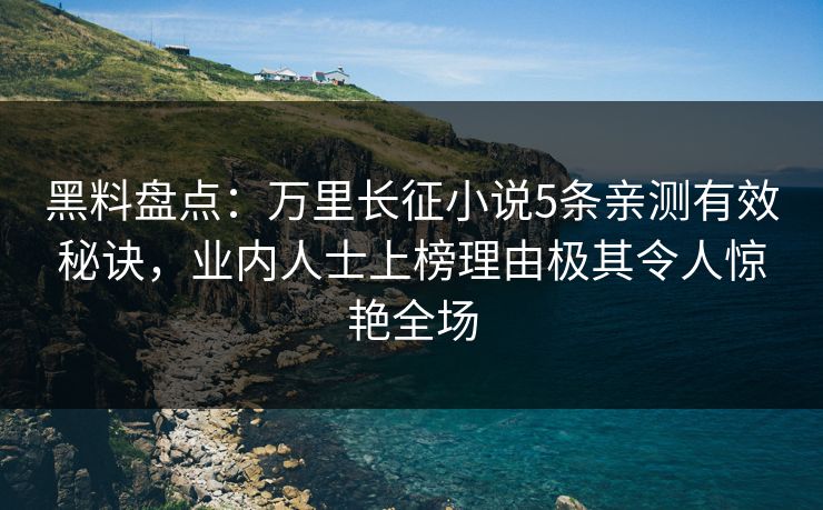 黑料盘点：万里长征小说5条亲测有效秘诀，业内人士上榜理由极其令人惊艳全场