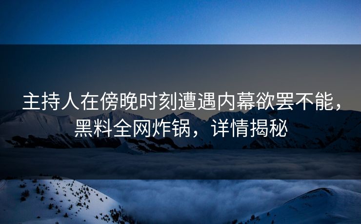主持人在傍晚时刻遭遇内幕欲罢不能，黑料全网炸锅，详情揭秘