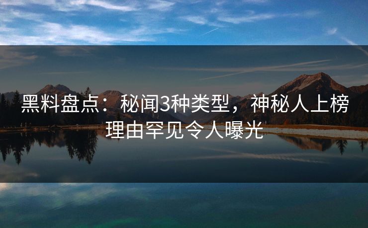 黑料盘点：秘闻3种类型，神秘人上榜理由罕见令人曝光