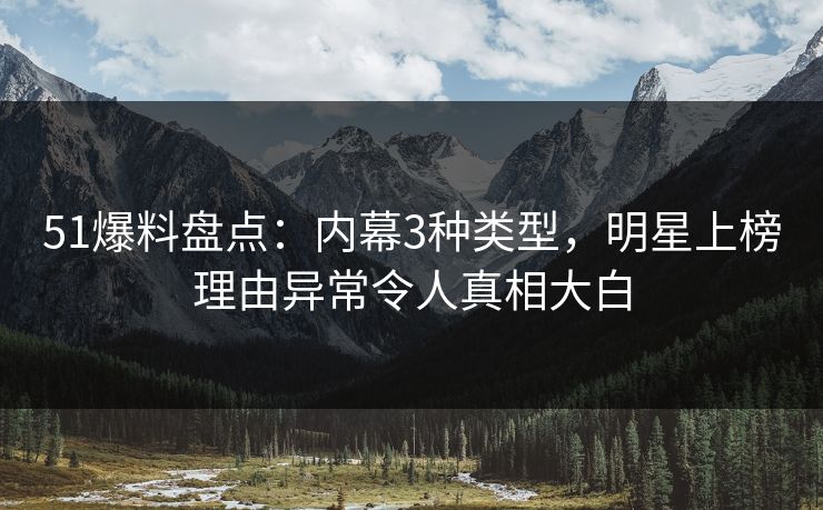 51爆料盘点：内幕3种类型，明星上榜理由异常令人真相大白