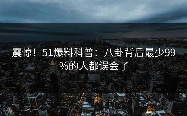 震惊！51爆料科普：八卦背后最少99%的人都误会了