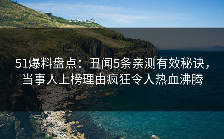 51爆料盘点：丑闻5条亲测有效秘诀，当事人上榜理由疯狂令人热血沸腾