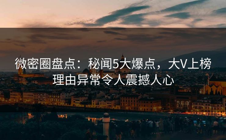 微密圈盘点：秘闻5大爆点，大V上榜理由异常令人震撼人心