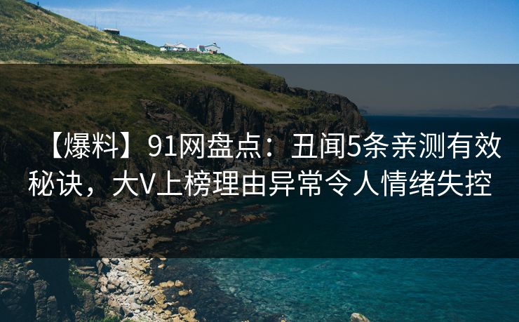 【爆料】91网盘点：丑闻5条亲测有效秘诀，大V上榜理由异常令人情绪失控