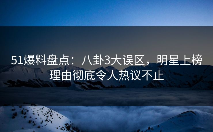 51爆料盘点：八卦3大误区，明星上榜理由彻底令人热议不止