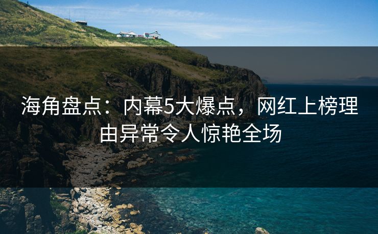 海角盘点：内幕5大爆点，网红上榜理由异常令人惊艳全场