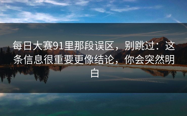 每日大赛91里那段误区，别跳过：这条信息很重要更像结论，你会突然明白
