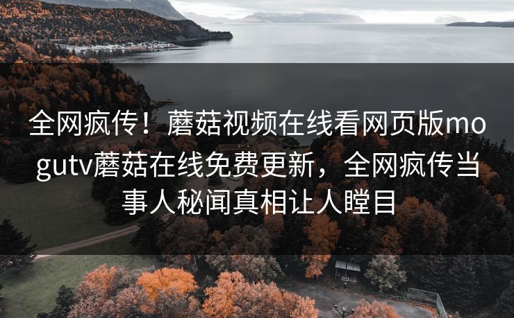 全网疯传！蘑菇视频在线看网页版mogutv蘑菇在线免费更新，全网疯传当事人秘闻真相让人瞠目