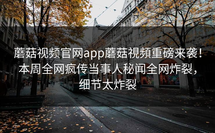 蘑菇视频官网app蘑菇視頻重磅来袭！本周全网疯传当事人秘闻全网炸裂，细节太炸裂