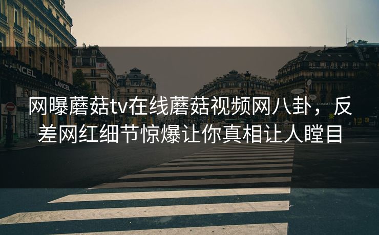网曝蘑菇tv在线蘑菇视频网八卦，反差网红细节惊爆让你真相让人瞠目