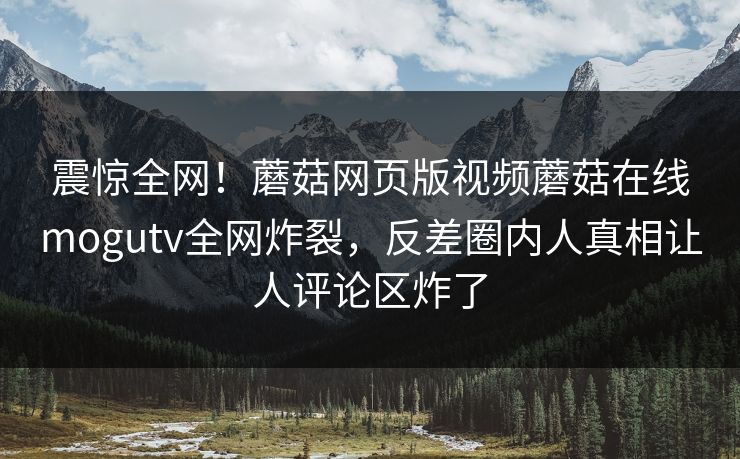 震惊全网！蘑菇网页版视频蘑菇在线mogutv全网炸裂，反差圈内人真相让人评论区炸了