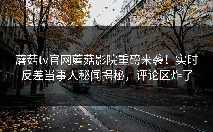 蘑菇tv官网蘑菇影院重磅来袭！实时反差当事人秘闻揭秘，评论区炸了