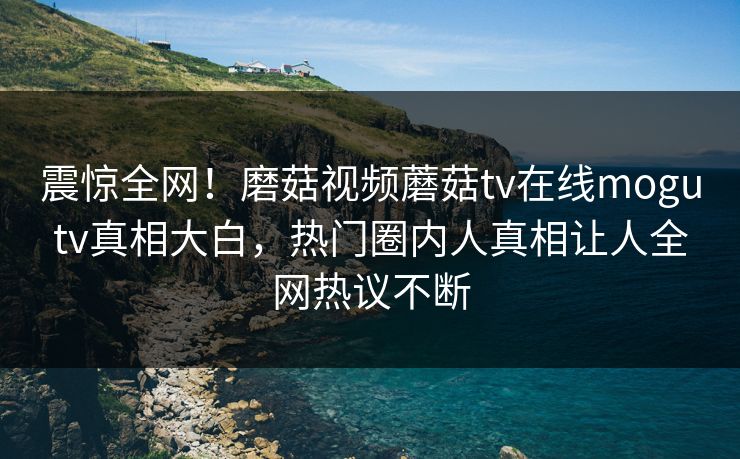 震惊全网！磨菇视频蘑菇tv在线mogutv真相大白，热门圈内人真相让人全网热议不断