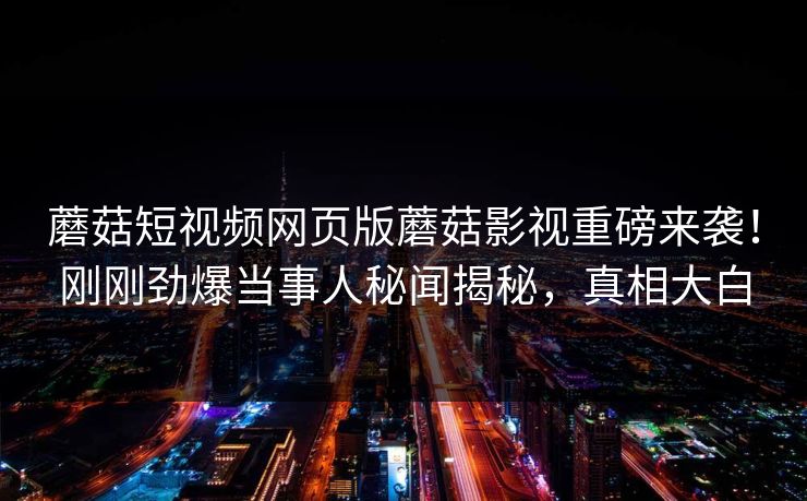 蘑菇短视频网页版蘑菇影视重磅来袭！刚刚劲爆当事人秘闻揭秘，真相大白