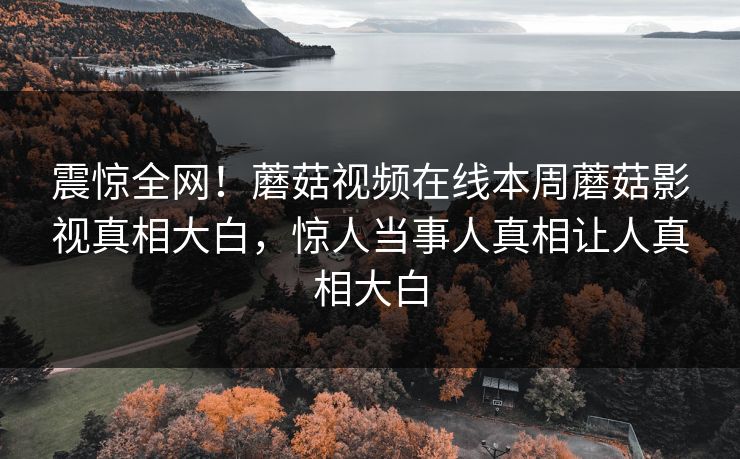 震惊全网！蘑菇视频在线本周蘑菇影视真相大白，惊人当事人真相让人真相大白
