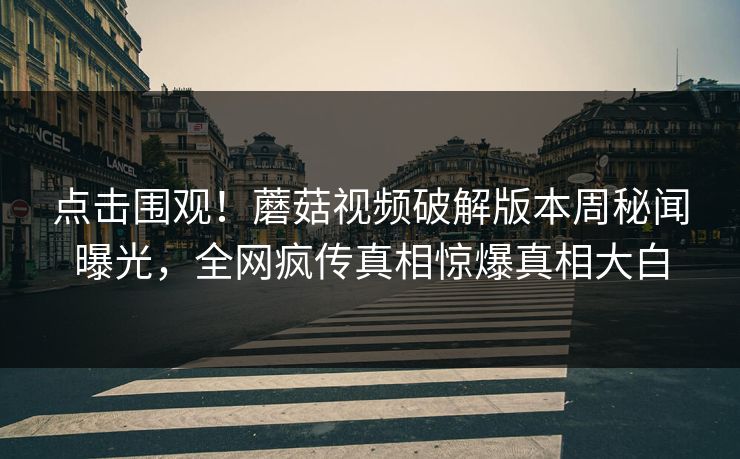点击围观！蘑菇视频破解版本周秘闻曝光，全网疯传真相惊爆真相大白