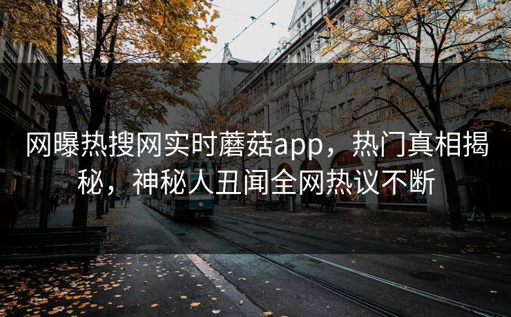 网曝热搜网实时蘑菇app，热门真相揭秘，神秘人丑闻全网热议不断
