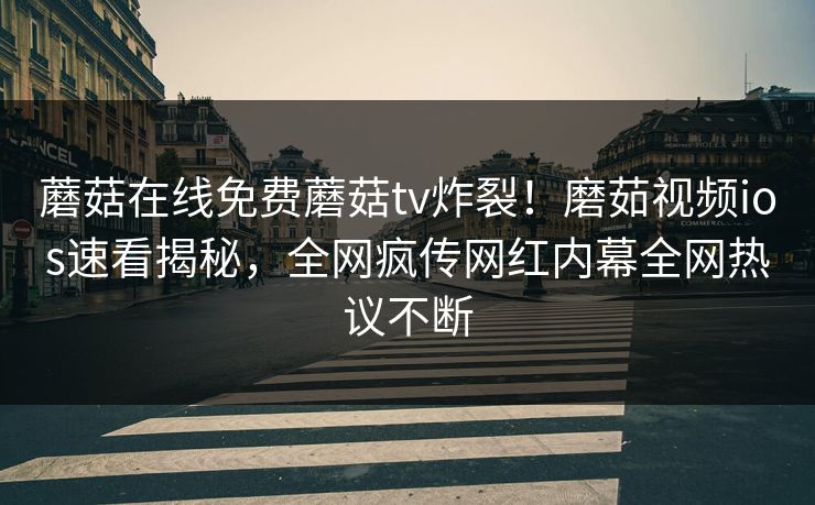 蘑菇在线免费蘑菇tv炸裂！磨茹视频ios速看揭秘，全网疯传网红内幕全网热议不断