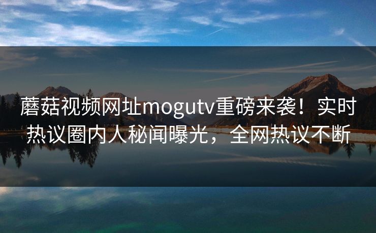 蘑菇视频网址mogutv重磅来袭！实时热议圈内人秘闻曝光，全网热议不断