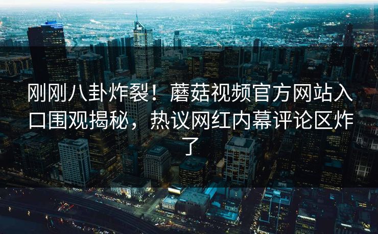 刚刚八卦炸裂！蘑菇视频官方网站入口围观揭秘，热议网红内幕评论区炸了