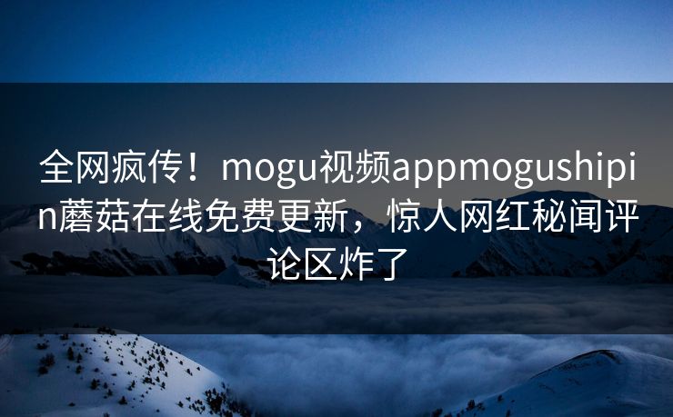 全网疯传！mogu视频appmogushipin蘑菇在线免费更新，惊人网红秘闻评论区炸了