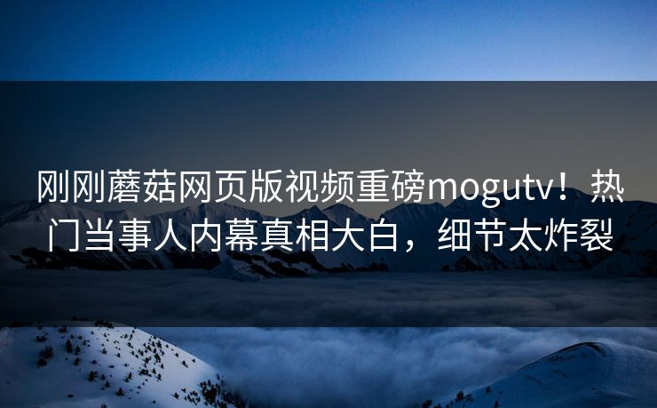 刚刚蘑菇网页版视频重磅mogutv！热门当事人内幕真相大白，细节太炸裂