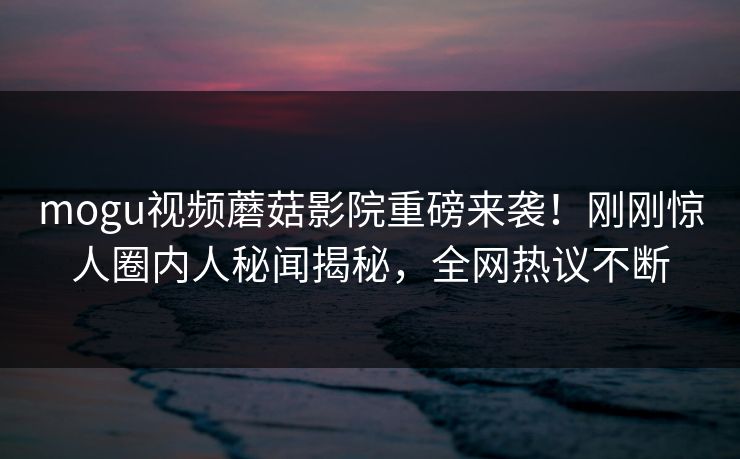 mogu视频蘑菇影院重磅来袭！刚刚惊人圈内人秘闻揭秘，全网热议不断