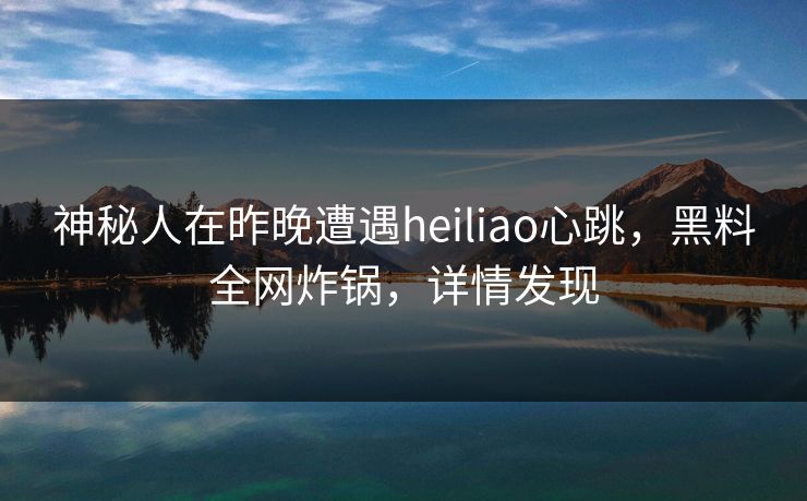 神秘人在昨晚遭遇heiliao心跳，黑料全网炸锅，详情发现