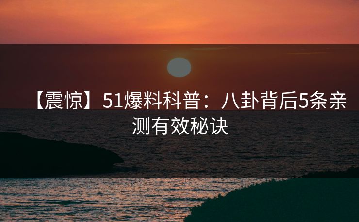 【震惊】51爆料科普：八卦背后5条亲测有效秘诀