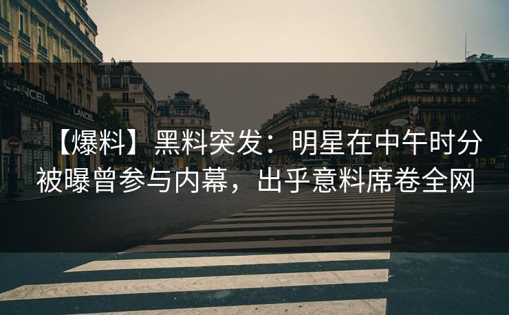 【爆料】黑料突发：明星在中午时分被曝曾参与内幕，出乎意料席卷全网