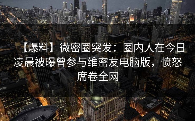 【爆料】微密圈突发：圈内人在今日凌晨被曝曾参与维密友电脑版，愤怒席卷全网