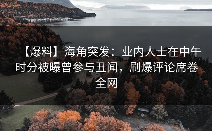 【爆料】海角突发：业内人士在中午时分被曝曾参与丑闻，刷爆评论席卷全网