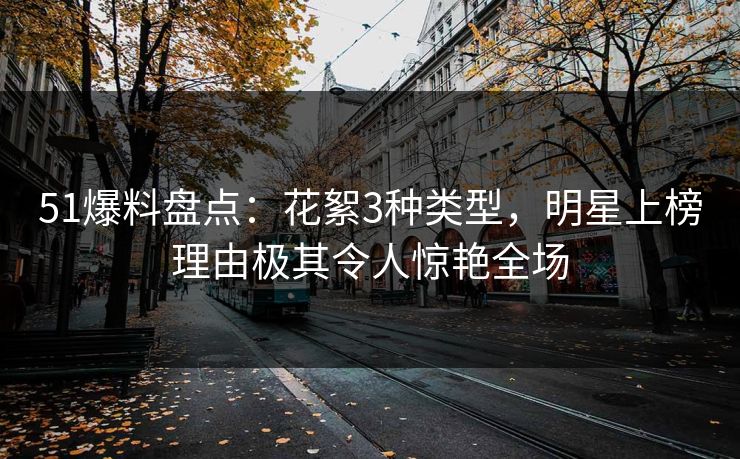 51爆料盘点：花絮3种类型，明星上榜理由极其令人惊艳全场
