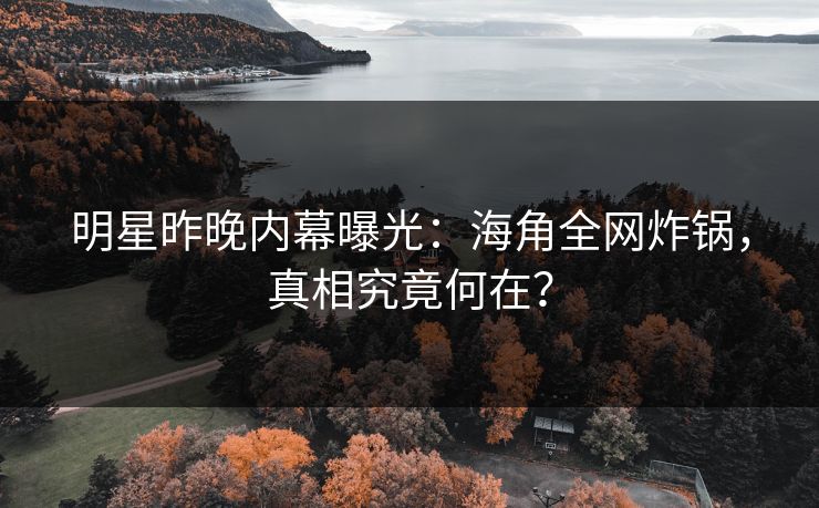 明星昨晚内幕曝光：海角全网炸锅，真相究竟何在？