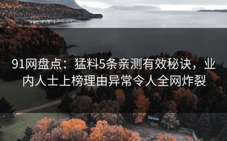 91网盘点：猛料5条亲测有效秘诀，业内人士上榜理由异常令人全网炸裂