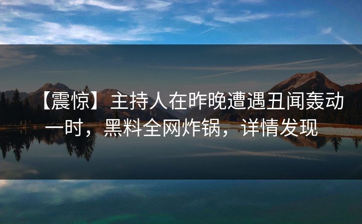 【震惊】主持人在昨晚遭遇丑闻轰动一时，黑料全网炸锅，详情发现