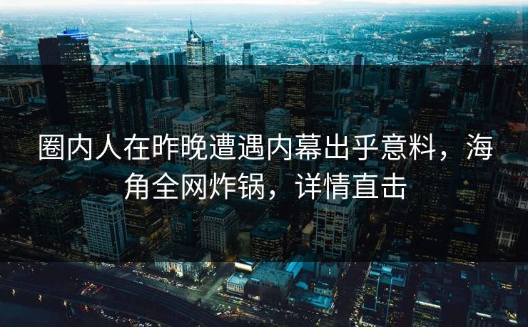 圈内人在昨晚遭遇内幕出乎意料，海角全网炸锅，详情直击
