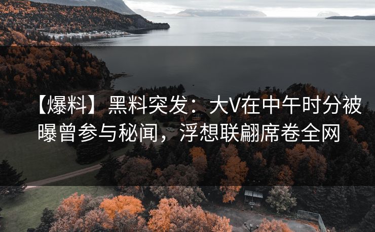 【爆料】黑料突发：大V在中午时分被曝曾参与秘闻，浮想联翩席卷全网