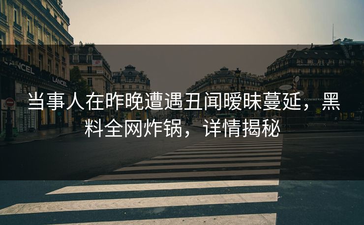 当事人在昨晚遭遇丑闻暧昧蔓延，黑料全网炸锅，详情揭秘