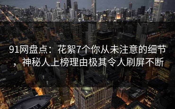 91网盘点：花絮7个你从未注意的细节，神秘人上榜理由极其令人刷屏不断