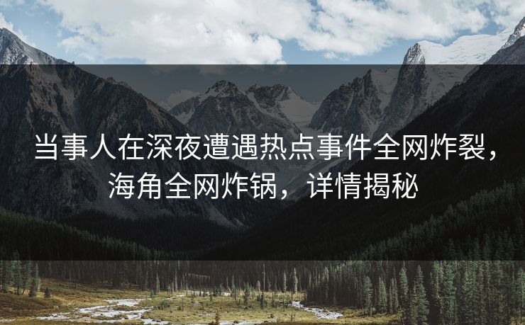 当事人在深夜遭遇热点事件全网炸裂，海角全网炸锅，详情揭秘
