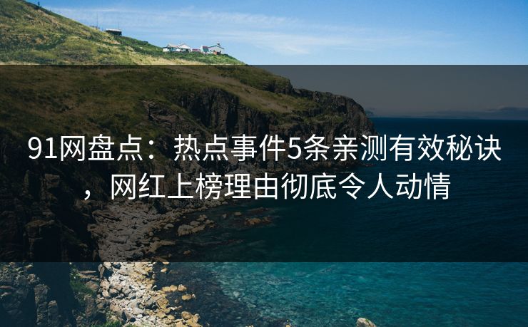 91网盘点：热点事件5条亲测有效秘诀，网红上榜理由彻底令人动情