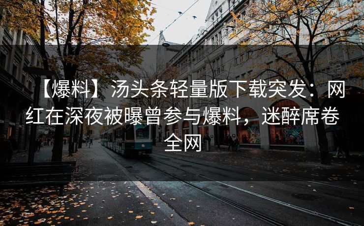【爆料】汤头条轻量版下载突发：网红在深夜被曝曾参与爆料，迷醉席卷全网