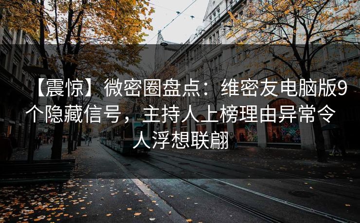 【震惊】微密圈盘点：维密友电脑版9个隐藏信号，主持人上榜理由异常令人浮想联翩