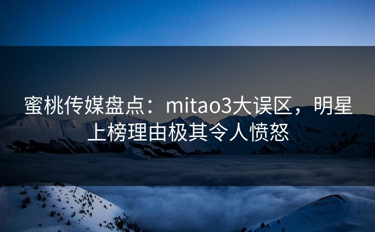 蜜桃传媒盘点：mitao3大误区，明星上榜理由极其令人愤怒