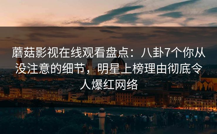蘑菇影视在线观看盘点：八卦7个你从没注意的细节，明星上榜理由彻底令人爆红网络