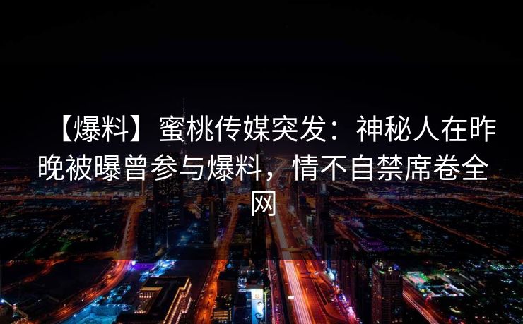 【爆料】蜜桃传媒突发：神秘人在昨晚被曝曾参与爆料，情不自禁席卷全网