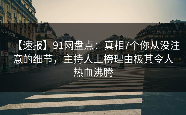 【速报】91网盘点：真相7个你从没注意的细节，主持人上榜理由极其令人热血沸腾